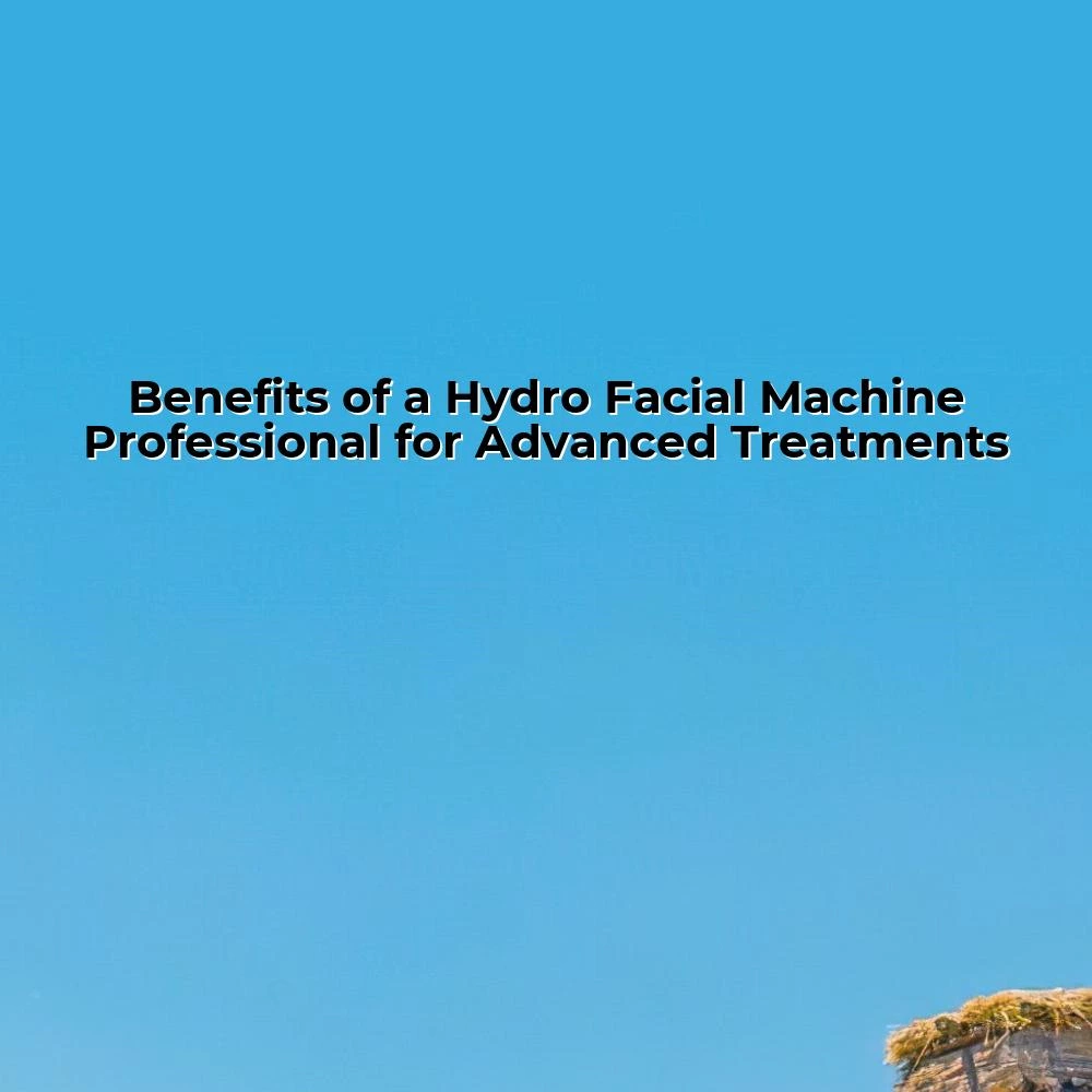 Benefits of a Hydro Facial Machine Professional for Advanced Treatments