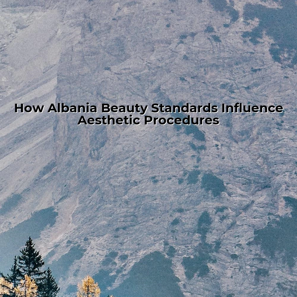 How Albania Beauty Standards Influence Aesthetic Procedures