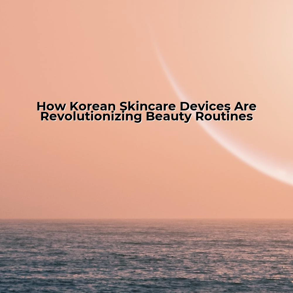 How Korean Skincare Devices Are Revolutionizing Beauty Routines