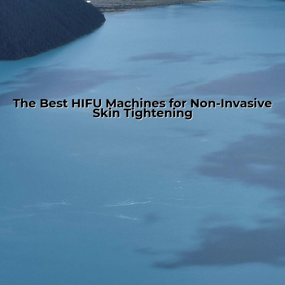 The Best HIFU Machines for Non-Invasive Skin Tightening