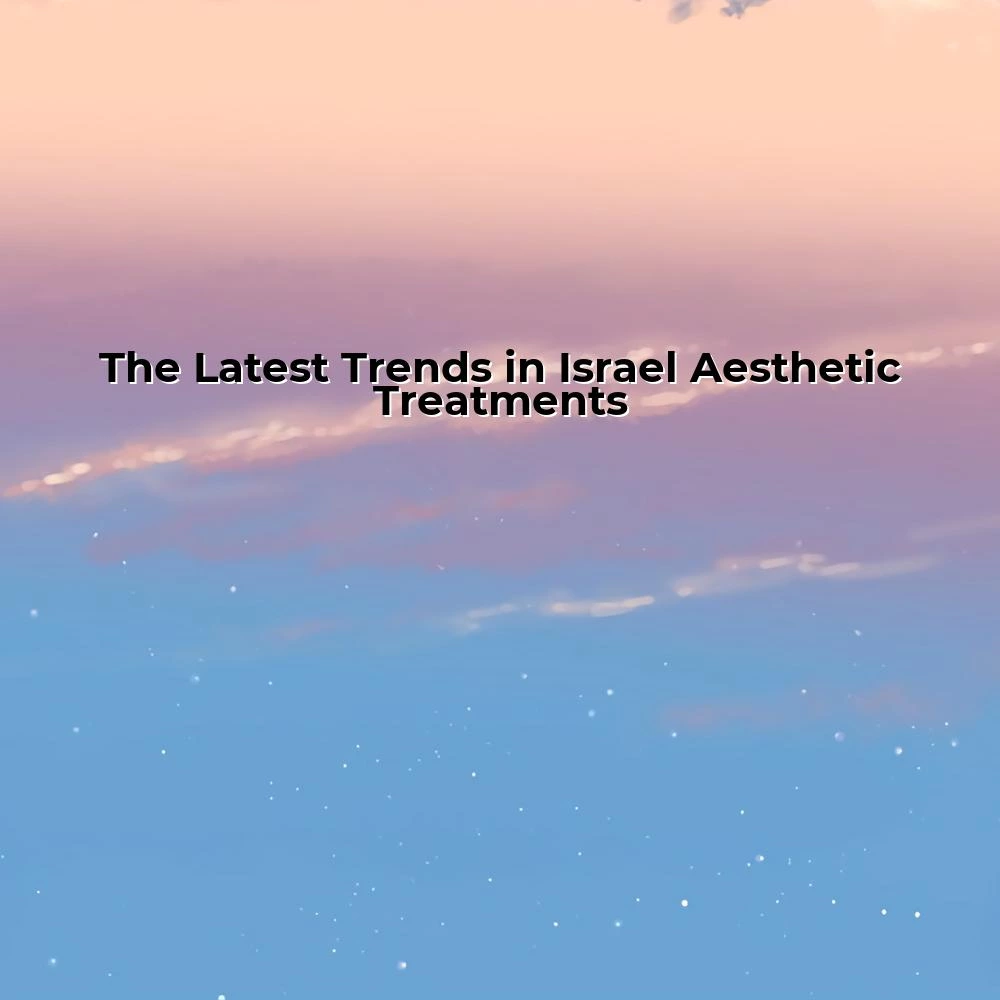 The Latest Trends in Israel Aesthetic Treatments