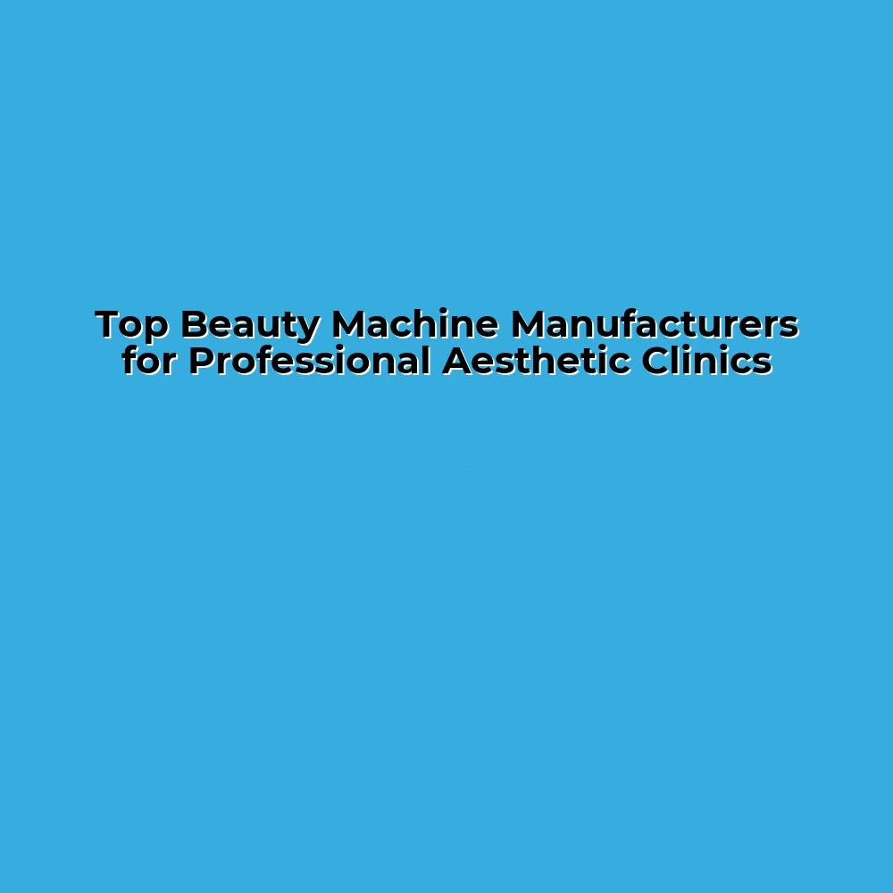 Top Beauty Machine Manufacturers for Professional Aesthetic Clinics