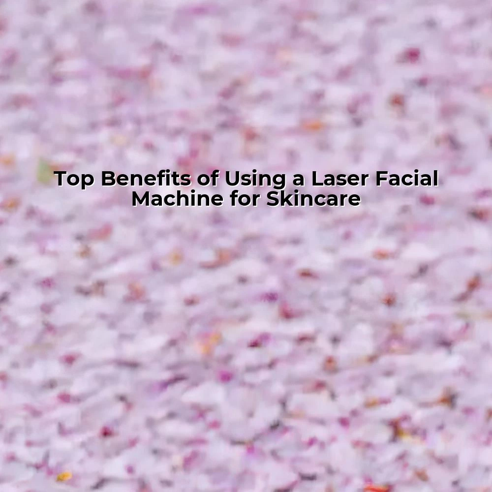 Top Benefits of Using a Laser Facial Machine for Skincare