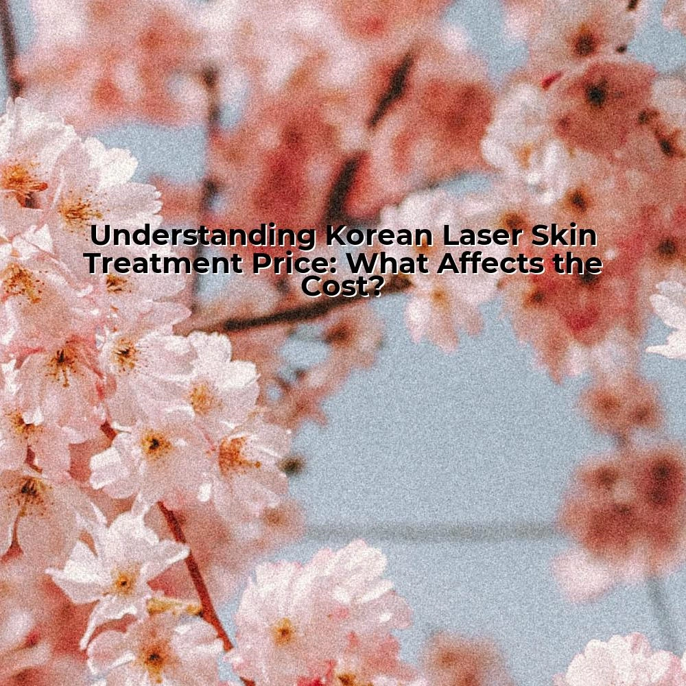 Understanding Korean Laser Skin Treatment Price