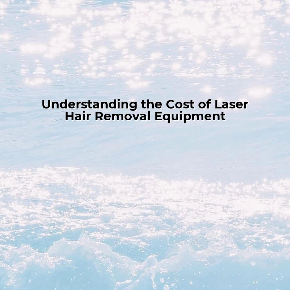 Understanding the Cost of Laser Hair Removal Equipment