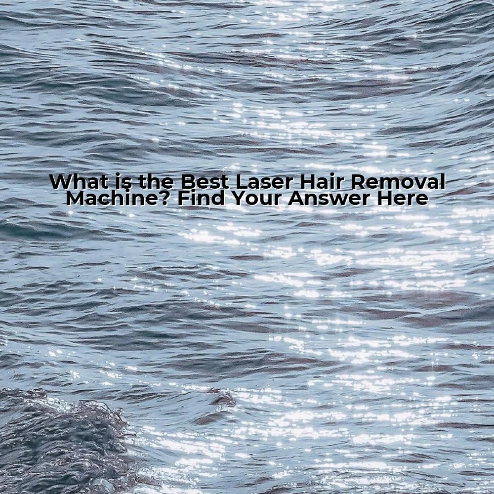 What is the Best Laser Hair Removal Machine? Find Your Answer Here